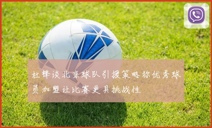 杜锋谈北京球队引援策略称优秀球员加盟让比赛更具挑战性