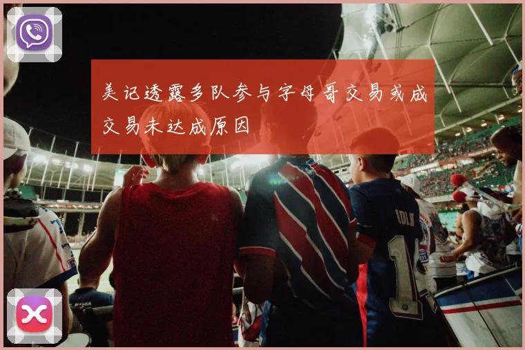 美记透露多队参与字母哥交易或成交易未达成原因