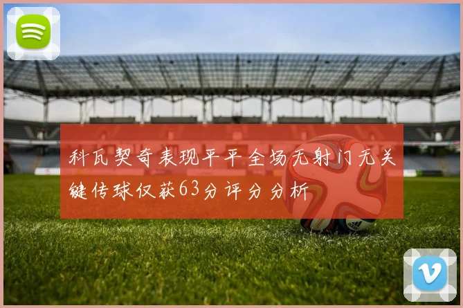 科瓦契奇表现平平全场无射门无关键传球仅获63分评分分析
