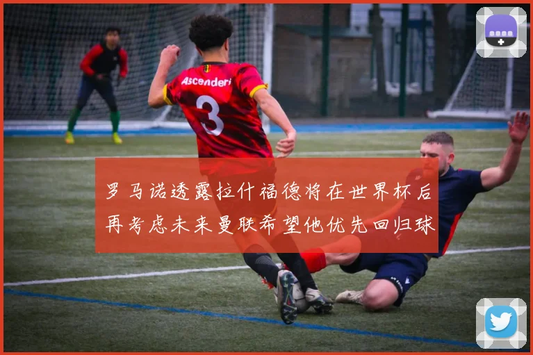 罗马诺透露拉什福德将在世界杯后再考虑未来曼联希望他优先回归球队