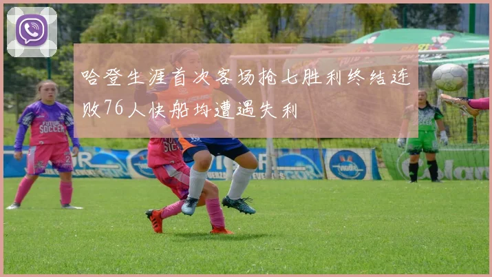 哈登生涯首次客场抢七胜利终结连败76人快船均遭遇失利