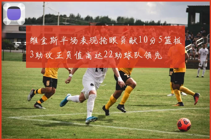 维金斯半场表现抢眼贡献10分5篮板3助攻正负值高达22助球队领先