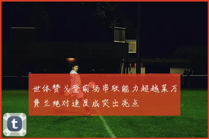 世体赞戈登前场串联能力超越莱万费兰绝对速度成突出亮点