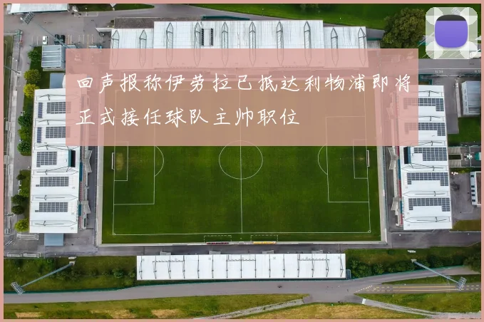 回声报称伊劳拉已抵达利物浦即将正式接任球队主帅职位