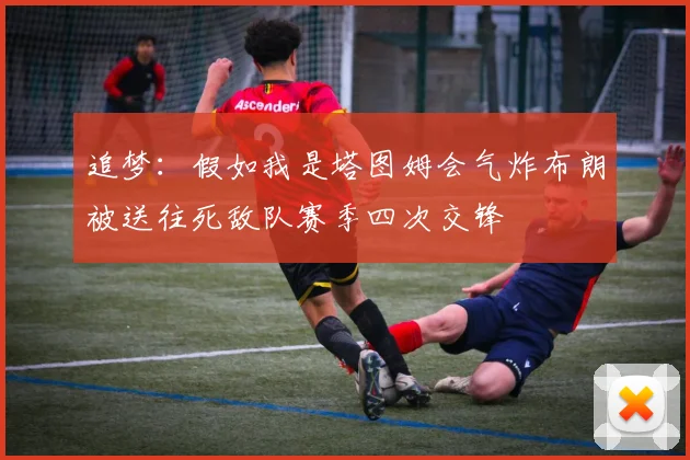 追梦：假如我是塔图姆会气炸布朗被送往死敌队赛季四次交锋