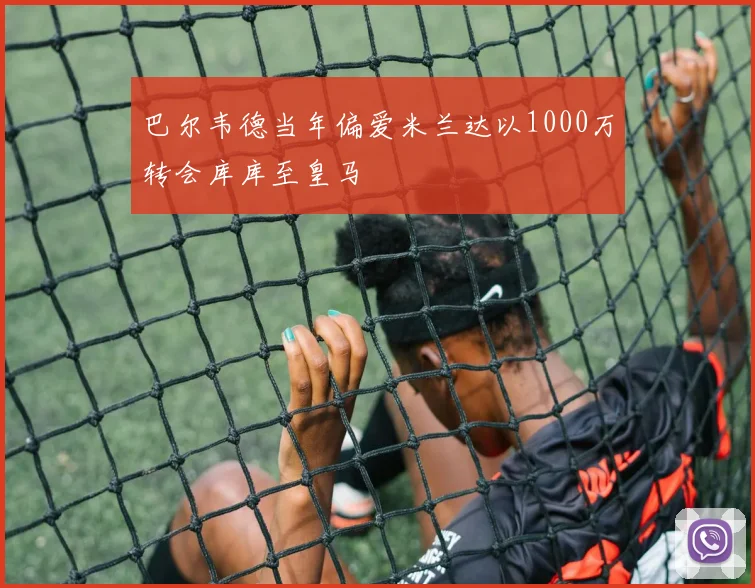 巴尔韦德当年偏爱米兰达以1000万转会库库至皇马