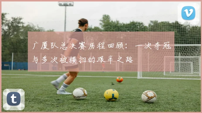 广厦队总决赛历程回顾：一次夺冠与多次被横扫的艰辛之路