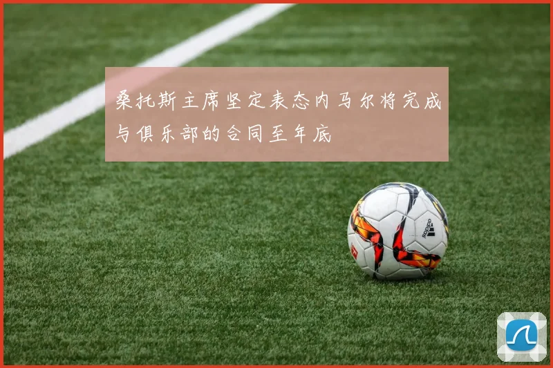 桑托斯主席坚定表态内马尔将完成与俱乐部的合同至年底