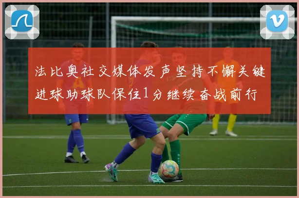 法比奥社交媒体发声坚持不懈关键进球助球队保住1分继续奋战前行