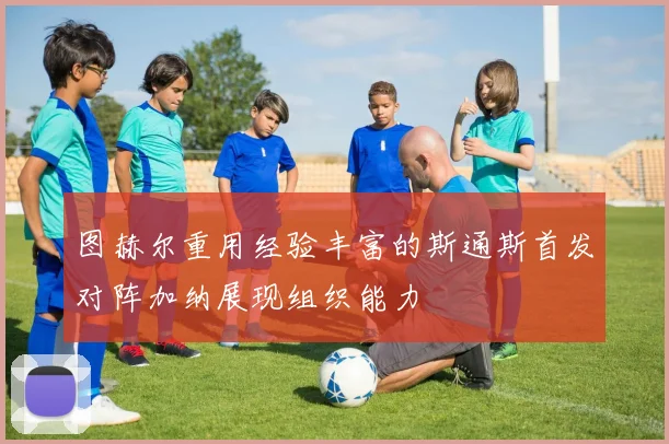 图赫尔重用经验丰富的斯通斯首发对阵加纳展现组织能力
