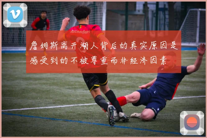 詹姆斯离开湖人背后的真实原因是感受到的不被尊重而非经济因素
