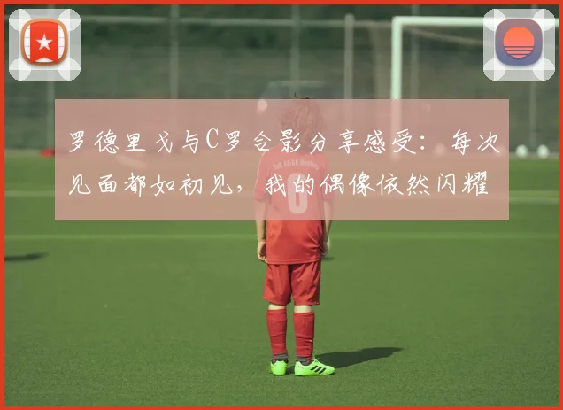 罗德里戈与C罗合影分享感受：每次见面都如初见，我的偶像依然闪耀