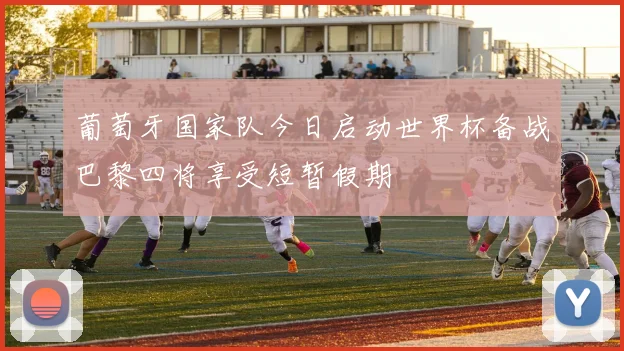 葡萄牙国家队今日启动世界杯备战巴黎四将享受短暂假期