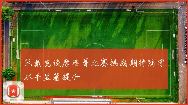 范戴克谈摩洛哥比赛挑战期待防守水平显著提升