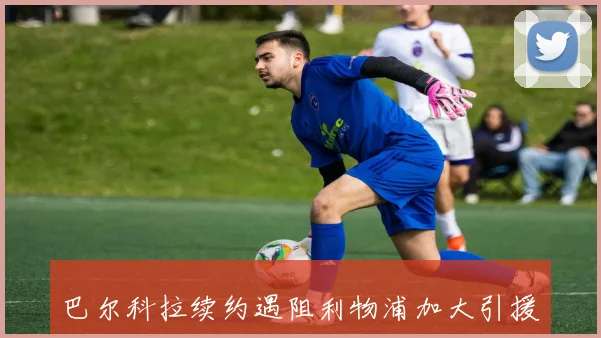 巴尔科拉续约遇阻利物浦加大引援力度争夺球员