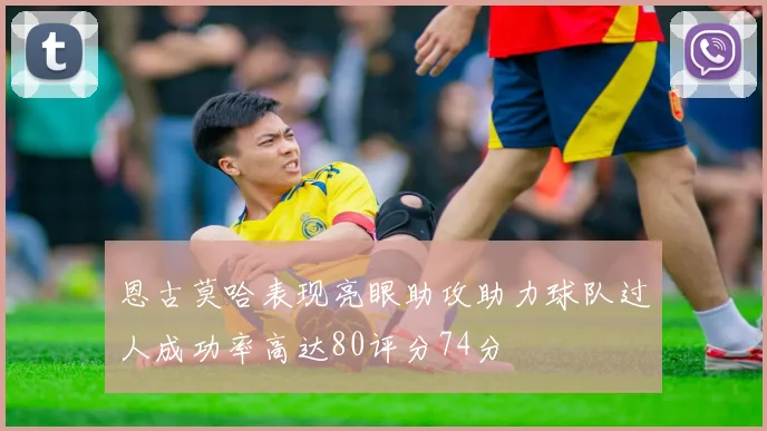 恩古莫哈表现亮眼助攻助力球队过人成功率高达80评分74分